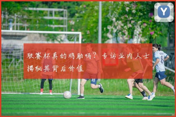 联赛杯真的鸡肋吗?专访业内人士揭秘其背后价值