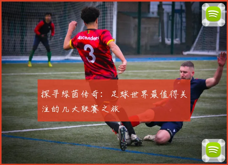 探寻绿茵传奇:足球世界最值得关注的几大联赛之旅