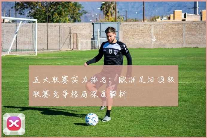 五大联赛实力排名:欧洲足坛顶级联赛竞争格局深度解析