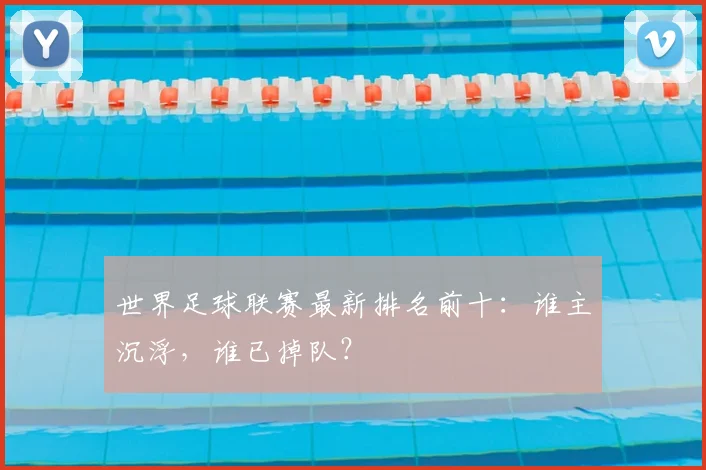 世界足球联赛最新排名前十:谁主沉浮,谁已掉队?
