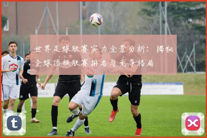 世界足球联赛实力全景分析：揭秘全球顶级联赛排名与竞争格局