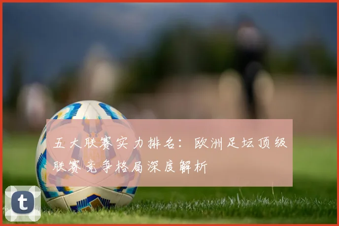 五大联赛实力排名:欧洲足坛顶级联赛竞争格局深度解析