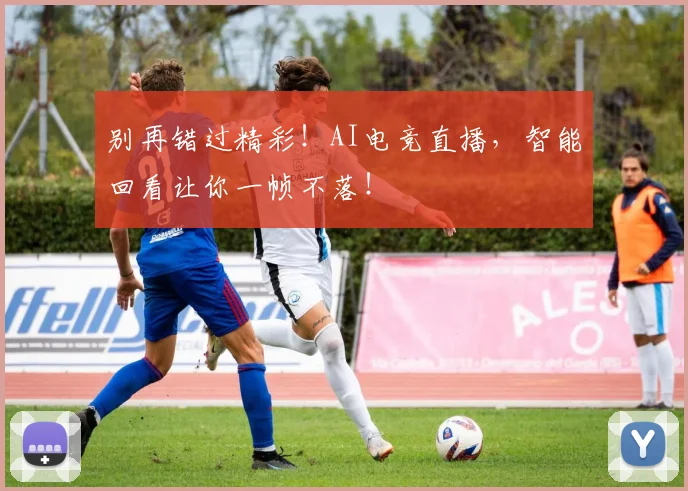 别再错过精彩!AI电竞直播,智能回看让你一帧不落!