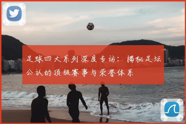 足球四大系列深度专访:揭秘足坛公认的顶级赛事与荣誉体系