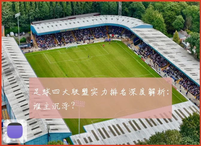 足球四大联盟实力排名深度解析:谁主沉浮?