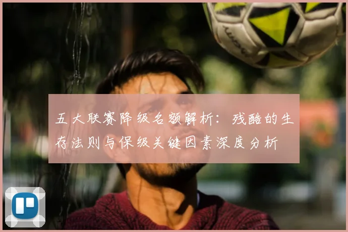 五大联赛降级名额解析：残酷的生存法则与保级关键因素深度分析