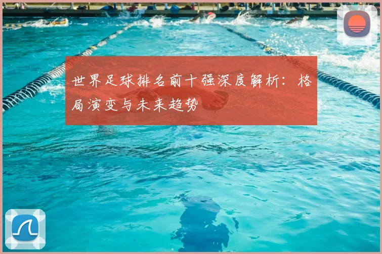 世界足球排名前十强深度解析:格局演变与未来趋势