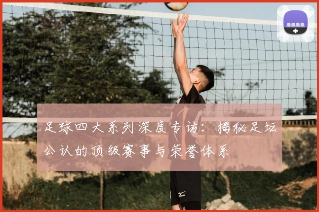 足球四大系列深度专访:揭秘足坛公认的顶级赛事与荣誉体系