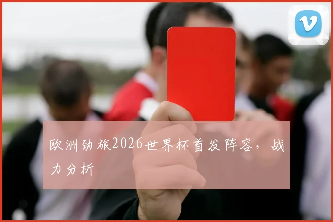 欧洲劲旅2026世界杯首发阵容,战力分析