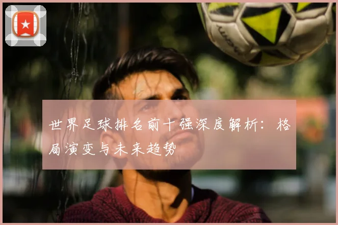 世界足球排名前十强深度解析:格局演变与未来趋势