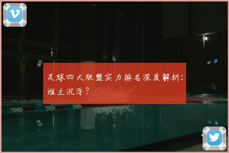 足球四大联盟实力排名深度解析:谁主沉浮?