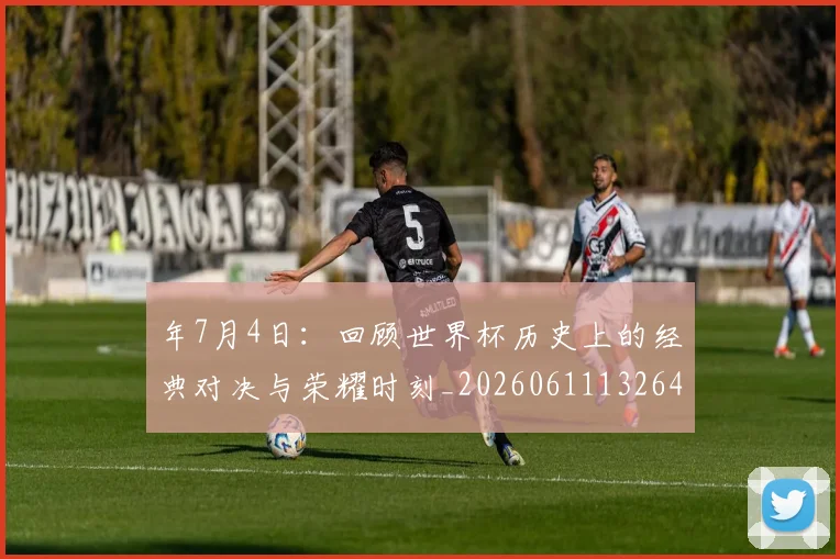 年7月4日:回顾世界杯历史上的经典对决与荣耀时刻_20260611132643