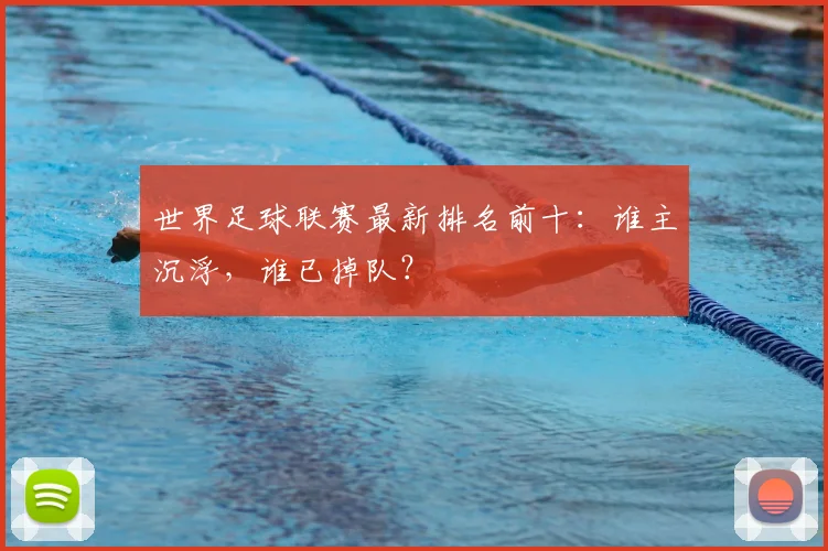 世界足球联赛最新排名前十：谁主沉浮，谁已掉队？