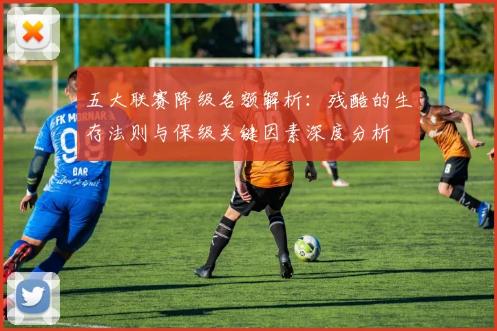 五大联赛降级名额解析:残酷的生存法则与保级关键因素深度分析