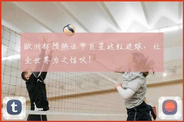 欧洲杯预热法甲巨星这粒进球，让全世界为之惊叹！