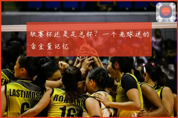 联赛杯还是足总杯?一个老球迷的含金量记忆